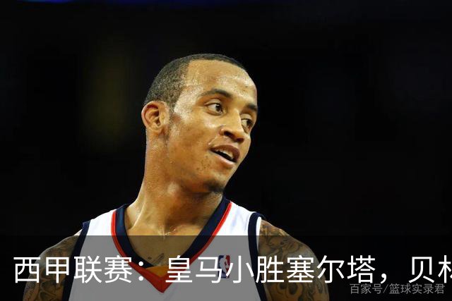 西甲联赛：皇马小胜塞尔塔，贝林厄姆进球成为关键因素